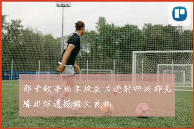 邵子钦半场末段发力连射四次却无缘进球遗憾错失良机