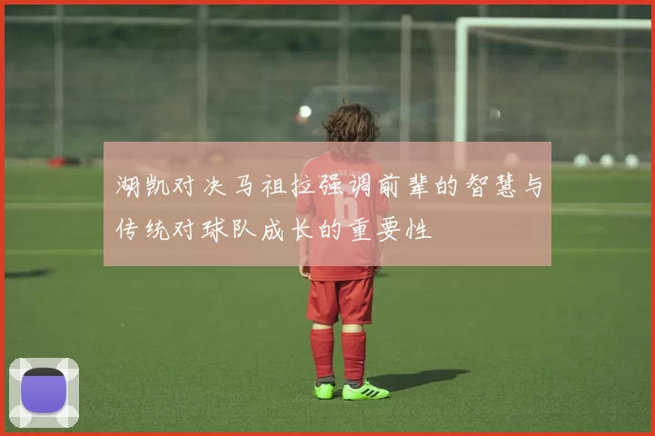 湖凯对决马祖拉强调前辈的智慧与传统对球队成长的重要性