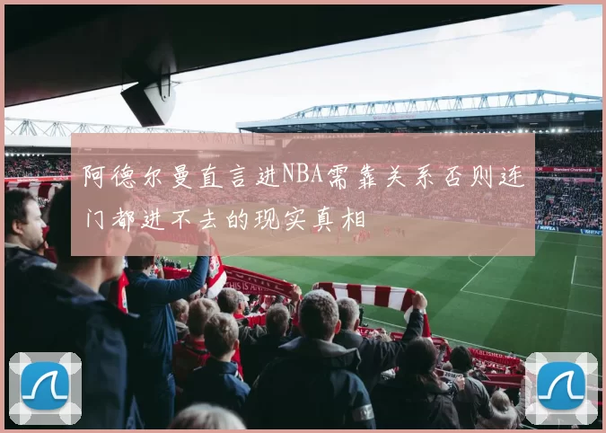 阿德尔曼直言进NBA需靠关系否则连门都进不去的现实真相