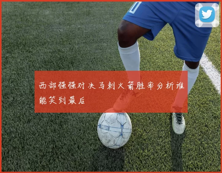 西部强强对决马刺火箭胜率分析谁能笑到最后