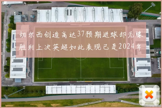 切尔西创造高达37预期进球却无缘胜利上次英超如此表现已是2024年3月