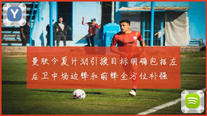 曼联今夏计划引援目标明确包括左后卫中场边锋和前锋全方位补强