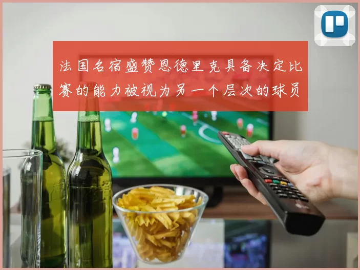 法国名宿盛赞恩德里克具备决定比赛的能力被视为另一个层次的球员