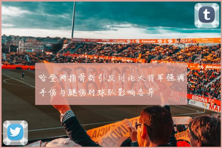 哈登拇指骨折引发讨论大将军强调手伤与腿伤对球队影响各异