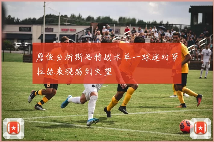 詹俊分析斯洛特战术单一球迷对萨拉赫表现感到失望