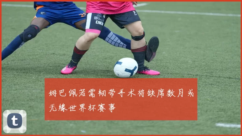 姆巴佩若需韧带手术将缺席数月或无缘世界杯赛事