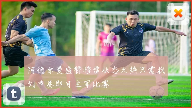 阿德尔曼盛赞穆雷状态火热只需找到节奏即可主宰比赛