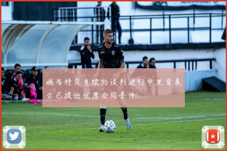 施洛特贝克续约谈判进行中里肯表示已提出优厚合同条件