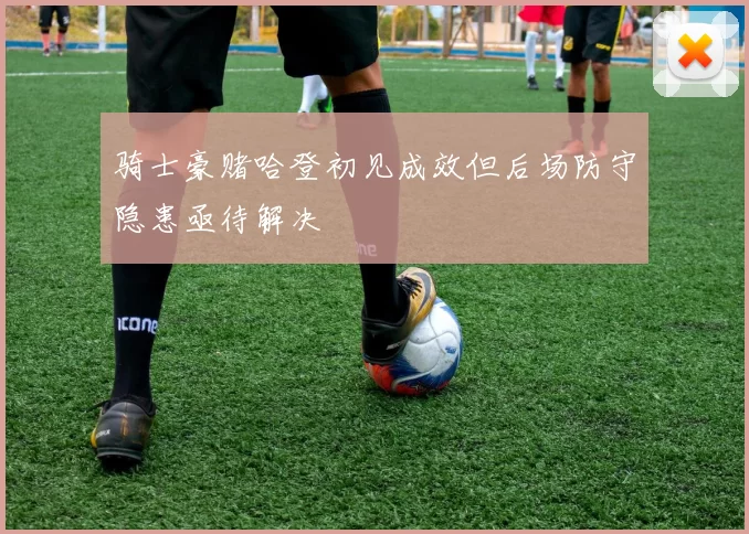 骑士豪赌哈登初见成效但后场防守隐患亟待解决