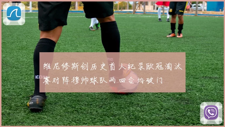 维尼修斯创历史首人纪录欧冠淘汰赛对阵穆帅球队两回合均破门