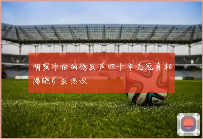 湖蜜冲伦纳德发声四十年无冠真相揭晓引发热议