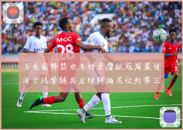 马竞前锋瑟尔洛特荣膺欧冠周最佳海于格紧随其后琼阿梅尼位列第三