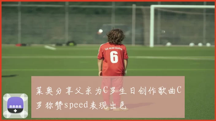 莱奥分享父亲为C罗生日创作歌曲C罗称赞speed表现出色