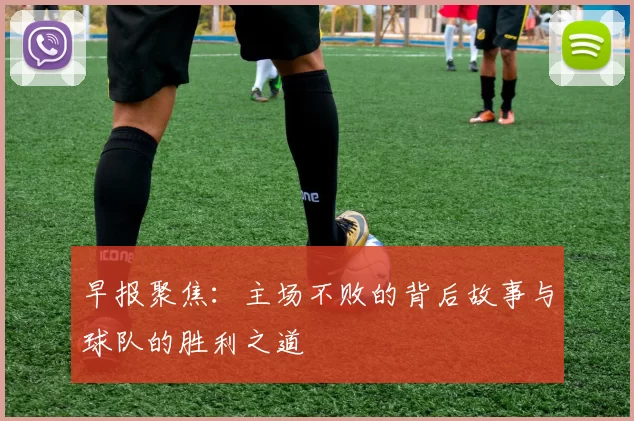 早报聚焦：主场不败的背后故事与球队的胜利之道