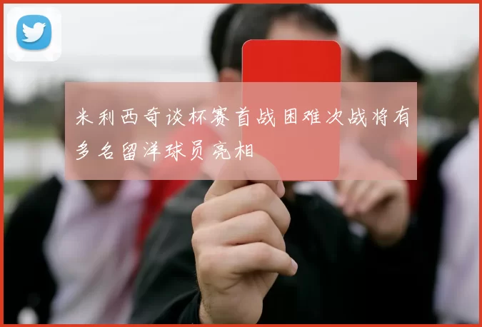 米利西奇谈杯赛首战困难次战将有多名留洋球员亮相