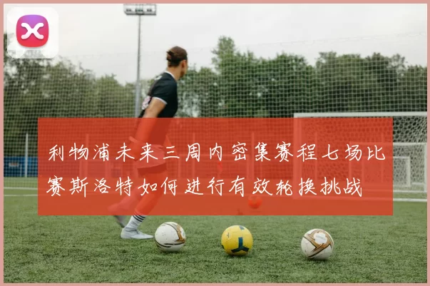 利物浦未来三周内密集赛程七场比赛斯洛特如何进行有效轮换挑战