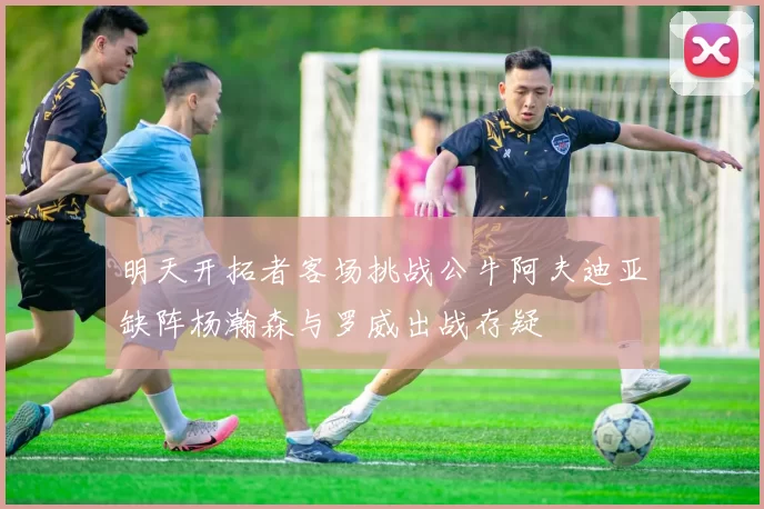 明天开拓者客场挑战公牛阿夫迪亚缺阵杨瀚森与罗威出战存疑