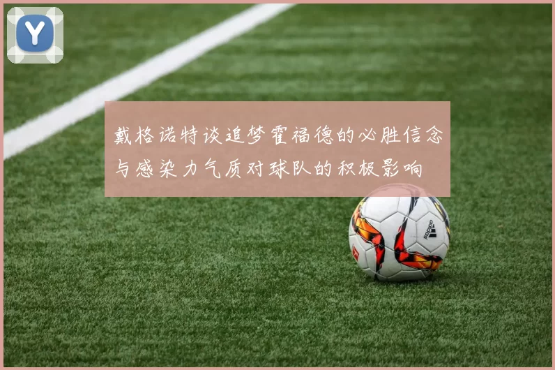 戴格诺特谈追梦霍福德的必胜信念与感染力气质对球队的积极影响