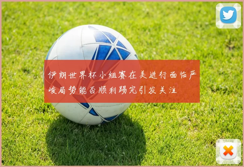伊朗世界杯小组赛在美进行面临严峻局势能否顺利踢完引发关注