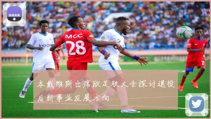 本戴维斯出席欧足联大会探讨退役后新事业发展方向