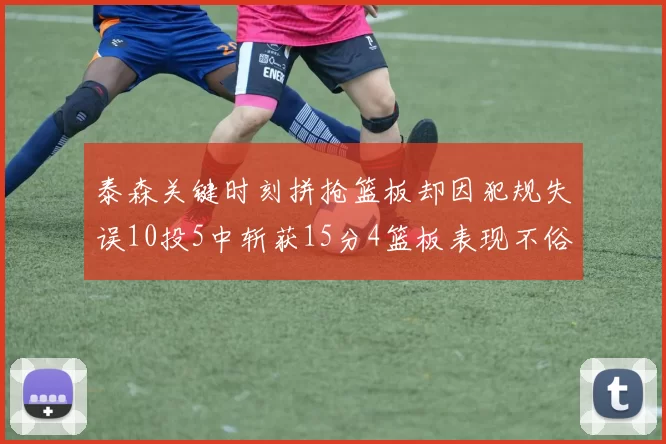 泰森关键时刻拼抢篮板却因犯规失误10投5中斩获15分4篮板表现不俗