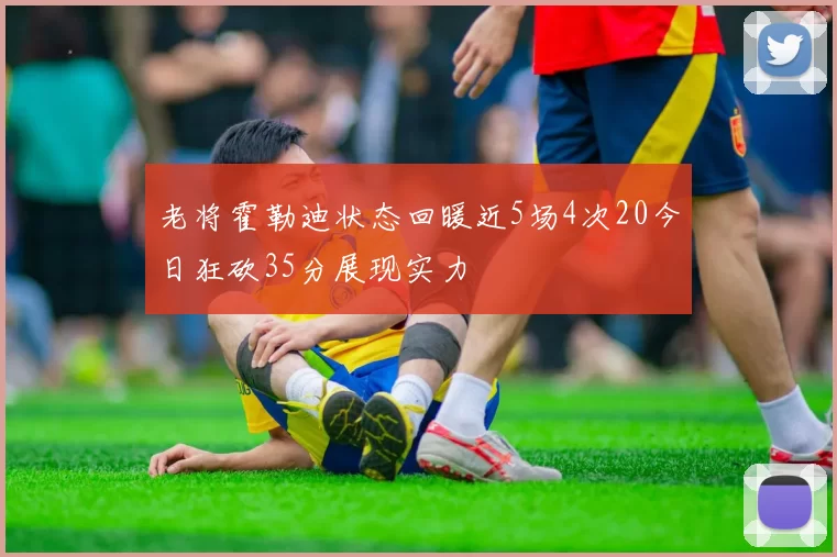 老将霍勒迪状态回暖近5场4次20今日狂砍35分展现实力
