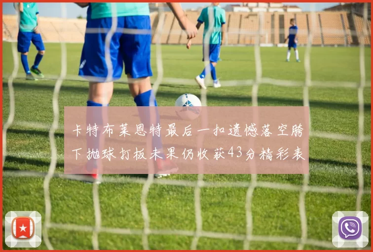 卡特布莱恩特最后一扣遗憾落空胯下抛球打板未果仍收获43分精彩表现