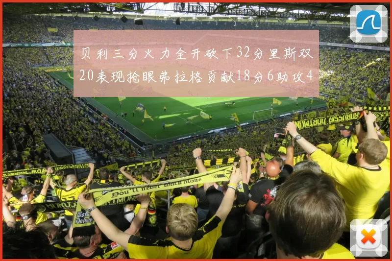 贝利三分火力全开砍下32分里斯双20表现抢眼弗拉格贡献18分6助攻4盖帽