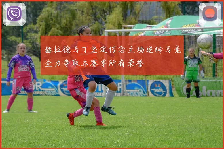 赫拉德马丁坚定信念主场逆转马竞全力争取本赛季所有荣誉