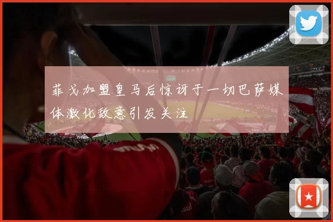 菲戈加盟皇马后惊讶于一切巴萨媒体激化敌意引发关注