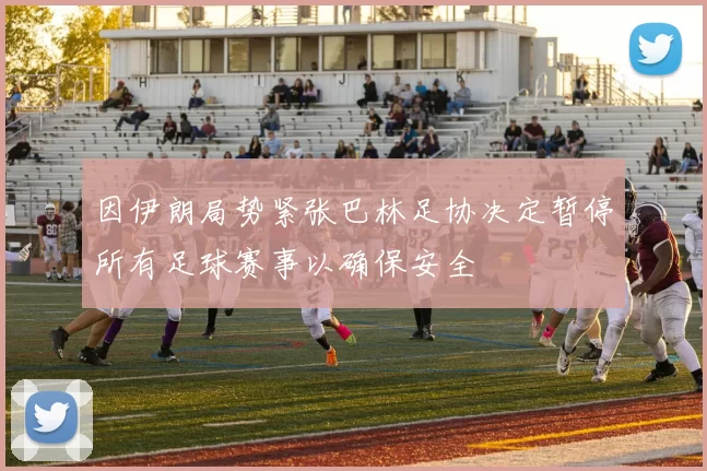 因伊朗局势紧张巴林足协决定暂停所有足球赛事以确保安全