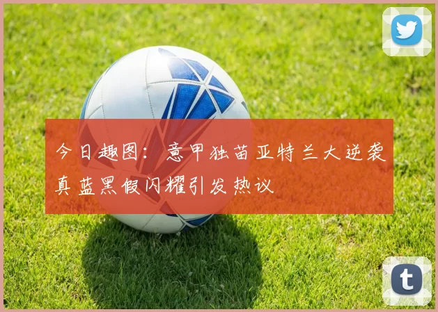 今日趣图：意甲独苗亚特兰大逆袭真蓝黑假闪耀引发热议