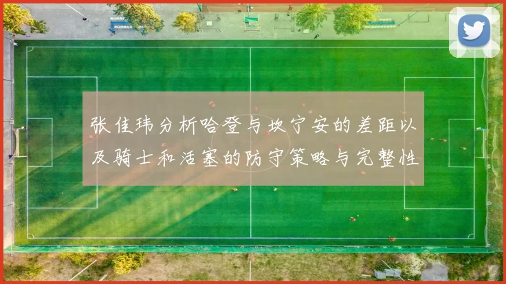 张佳玮分析哈登与坎宁安的差距以及骑士和活塞的防守策略与完整性