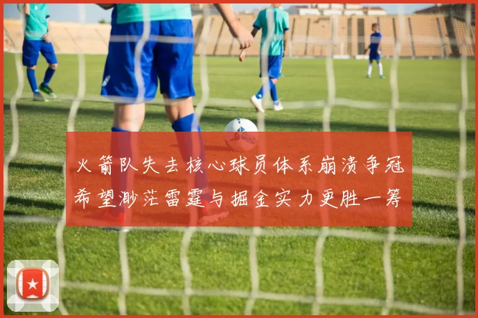 火箭队失去核心球员体系崩溃争冠希望渺茫雷霆与掘金实力更胜一筹