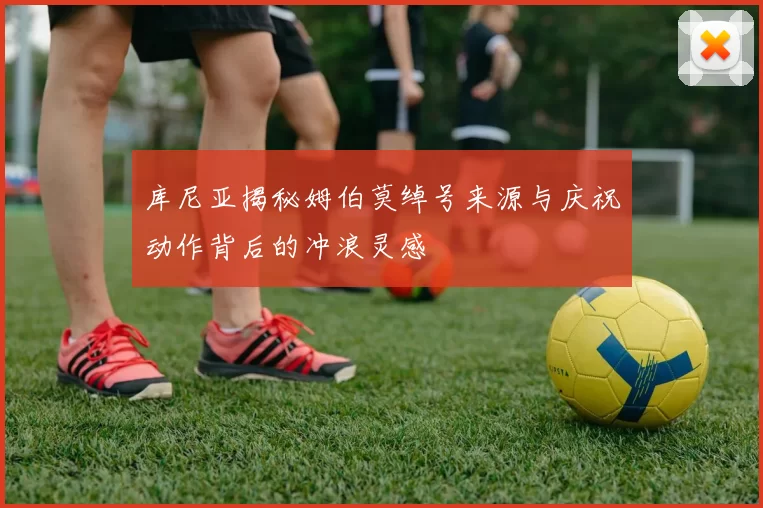 库尼亚揭秘姆伯莫绰号来源与庆祝动作背后的冲浪灵感