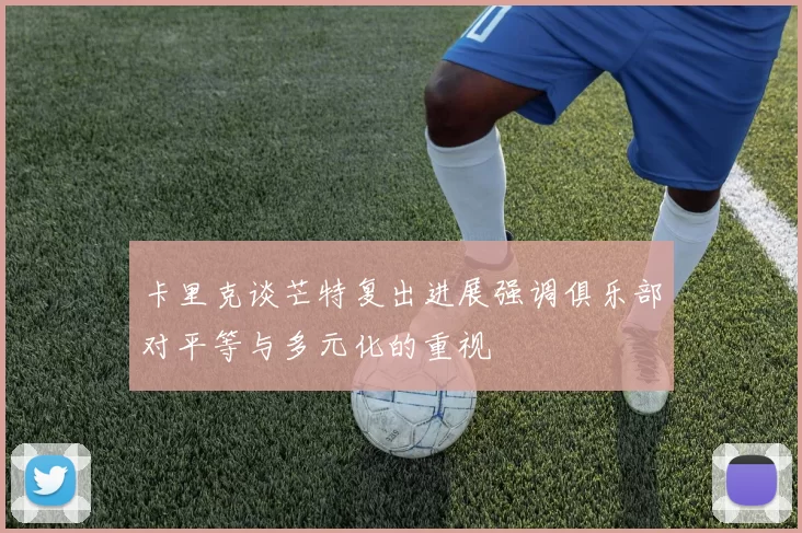卡里克谈芒特复出进展强调俱乐部对平等与多元化的重视