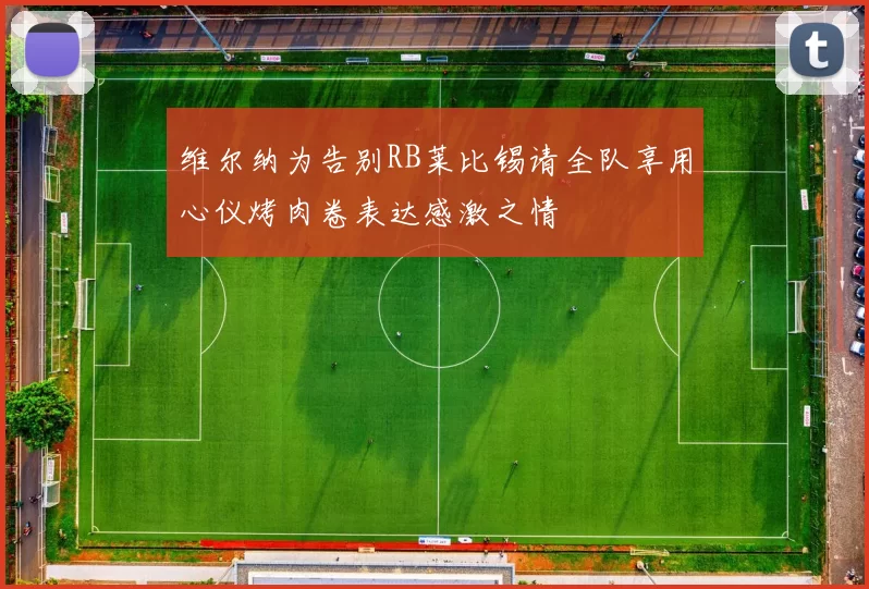 维尔纳为告别RB莱比锡请全队享用心仪烤肉卷表达感激之情